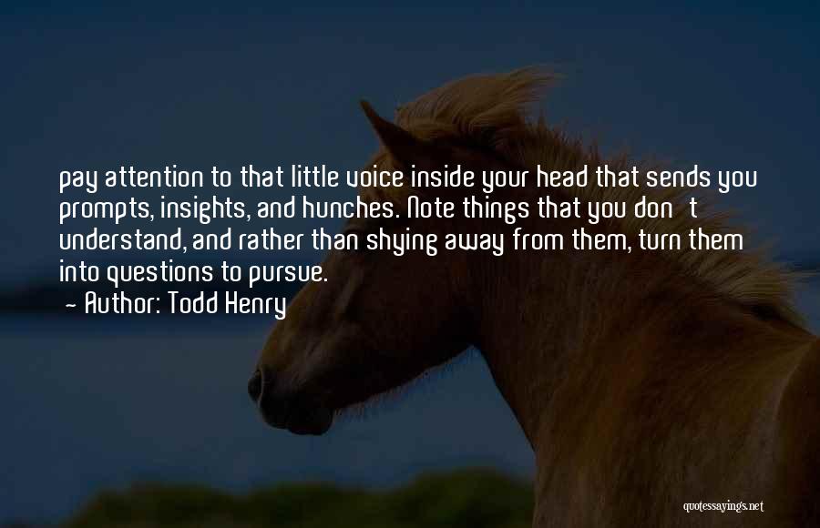 Todd Henry Quotes: Pay Attention To That Little Voice Inside Your Head That Sends You Prompts, Insights, And Hunches. Note Things That You