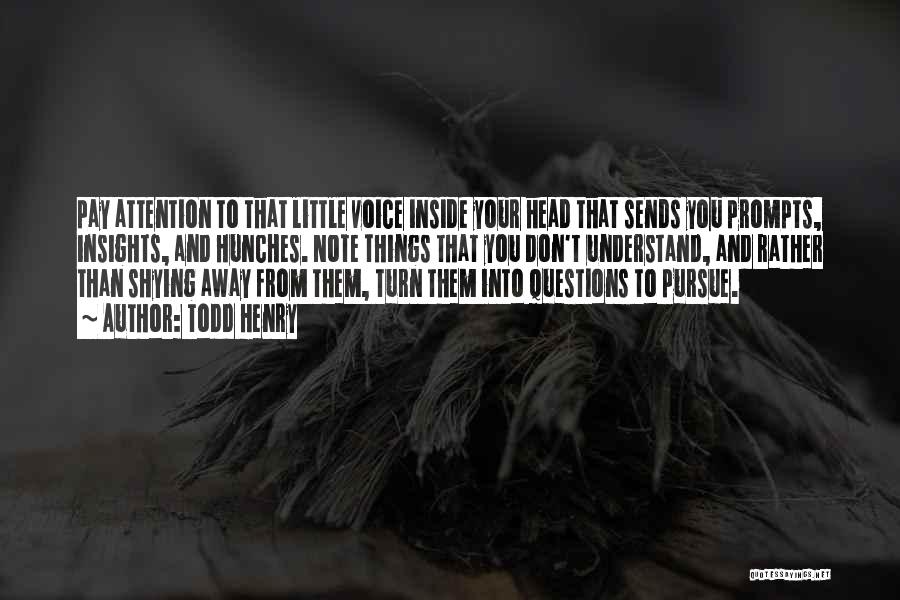 Todd Henry Quotes: Pay Attention To That Little Voice Inside Your Head That Sends You Prompts, Insights, And Hunches. Note Things That You