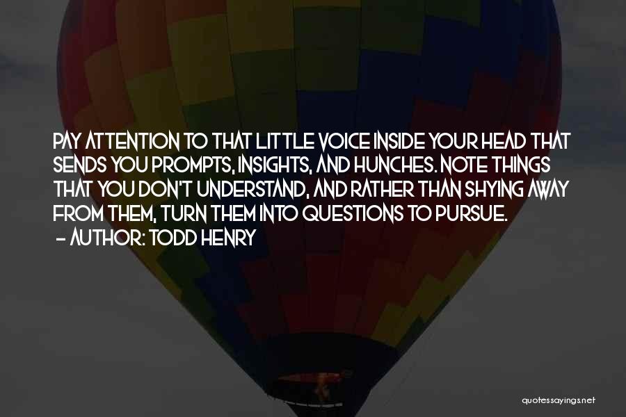 Todd Henry Quotes: Pay Attention To That Little Voice Inside Your Head That Sends You Prompts, Insights, And Hunches. Note Things That You