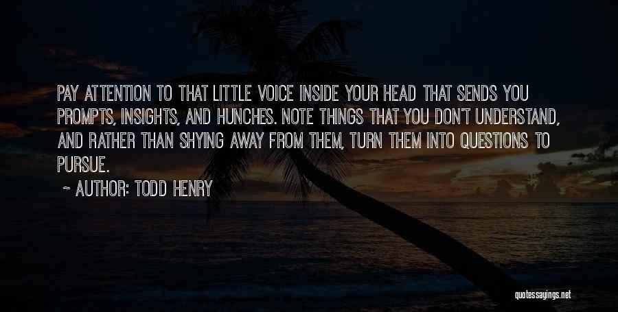 Todd Henry Quotes: Pay Attention To That Little Voice Inside Your Head That Sends You Prompts, Insights, And Hunches. Note Things That You