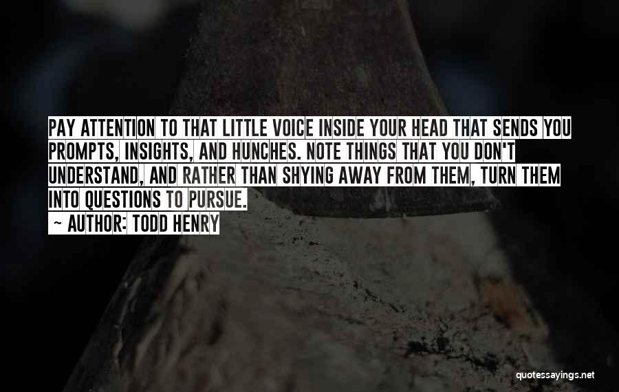 Todd Henry Quotes: Pay Attention To That Little Voice Inside Your Head That Sends You Prompts, Insights, And Hunches. Note Things That You