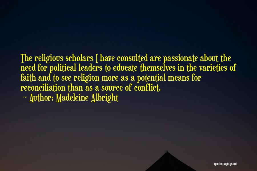 Madeleine Albright Quotes: The Religious Scholars I Have Consulted Are Passionate About The Need For Political Leaders To Educate Themselves In The Varieties