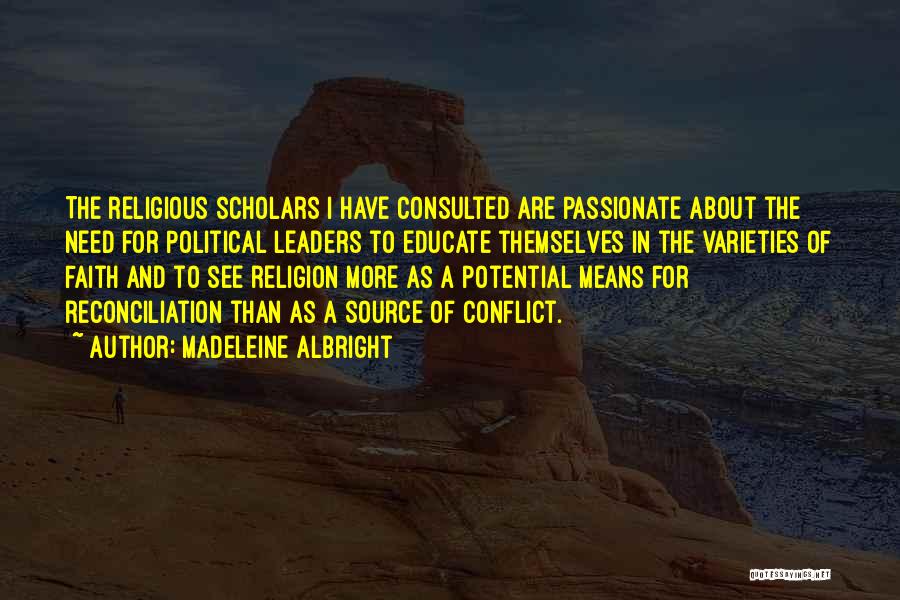 Madeleine Albright Quotes: The Religious Scholars I Have Consulted Are Passionate About The Need For Political Leaders To Educate Themselves In The Varieties