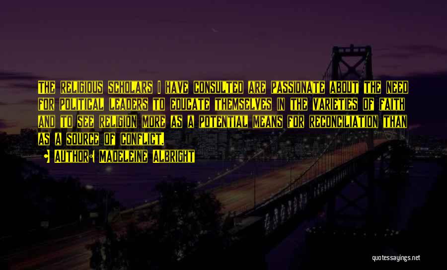 Madeleine Albright Quotes: The Religious Scholars I Have Consulted Are Passionate About The Need For Political Leaders To Educate Themselves In The Varieties