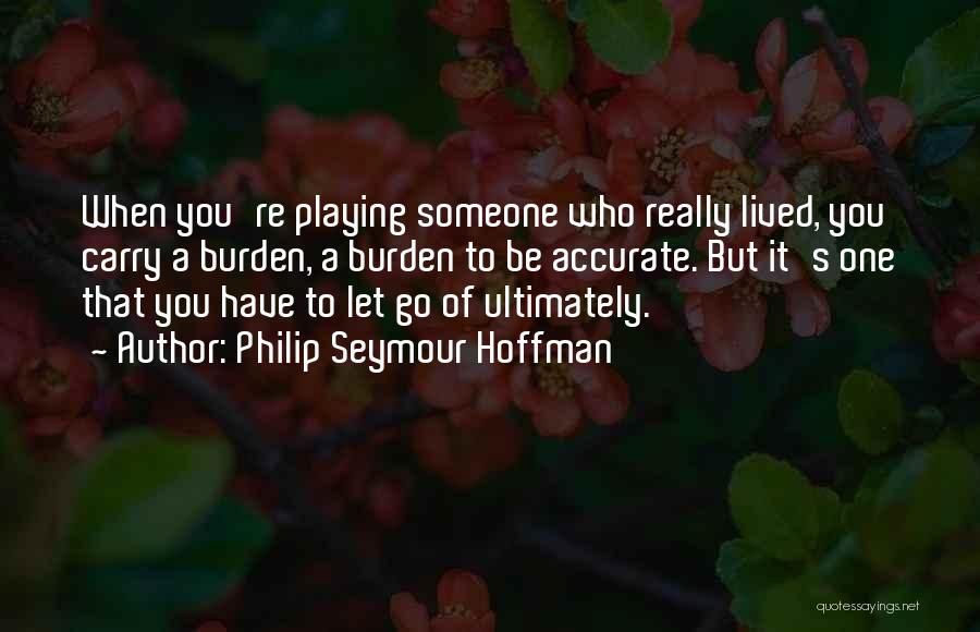 Philip Seymour Hoffman Quotes: When You're Playing Someone Who Really Lived, You Carry A Burden, A Burden To Be Accurate. But It's One That