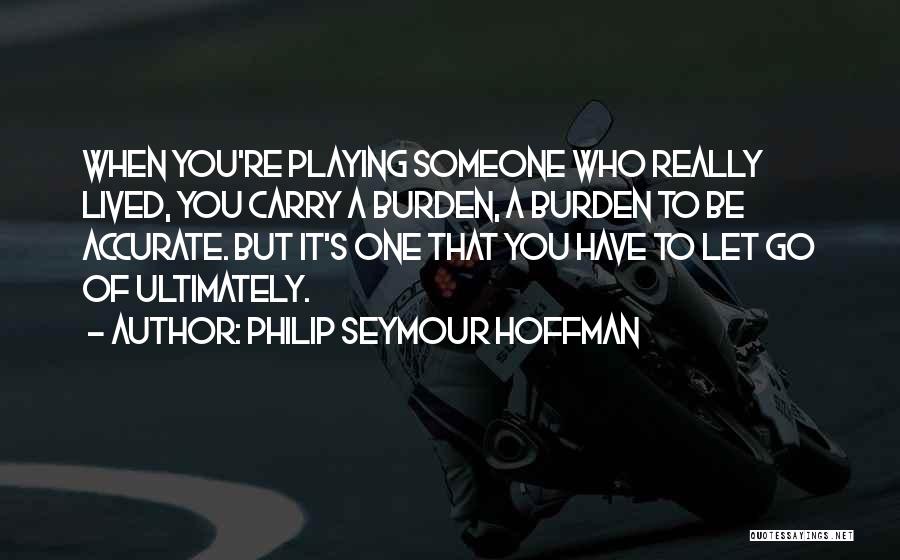 Philip Seymour Hoffman Quotes: When You're Playing Someone Who Really Lived, You Carry A Burden, A Burden To Be Accurate. But It's One That