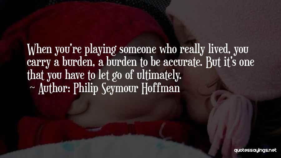 Philip Seymour Hoffman Quotes: When You're Playing Someone Who Really Lived, You Carry A Burden, A Burden To Be Accurate. But It's One That