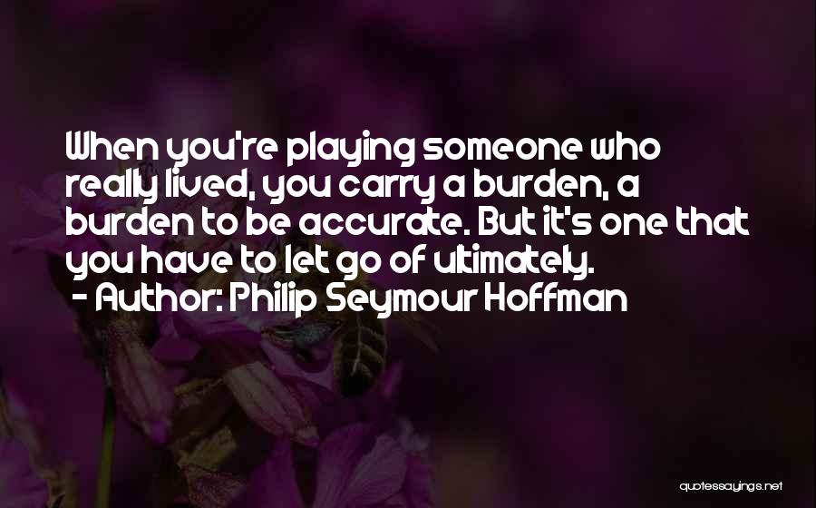 Philip Seymour Hoffman Quotes: When You're Playing Someone Who Really Lived, You Carry A Burden, A Burden To Be Accurate. But It's One That