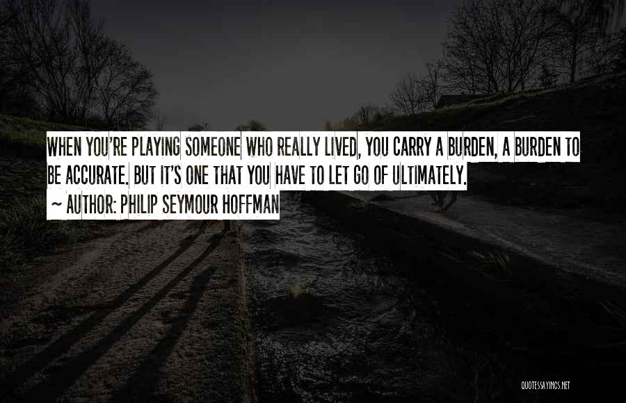 Philip Seymour Hoffman Quotes: When You're Playing Someone Who Really Lived, You Carry A Burden, A Burden To Be Accurate. But It's One That