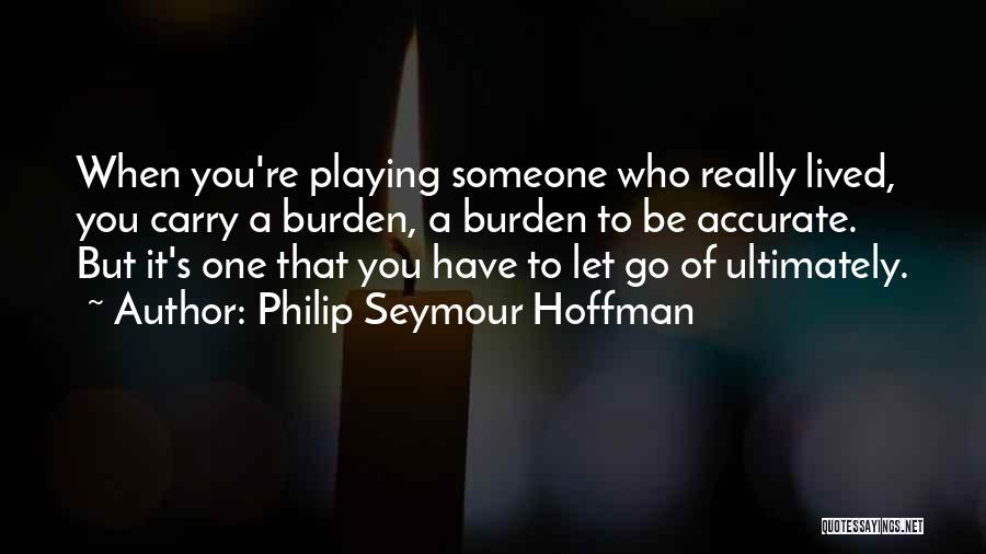 Philip Seymour Hoffman Quotes: When You're Playing Someone Who Really Lived, You Carry A Burden, A Burden To Be Accurate. But It's One That