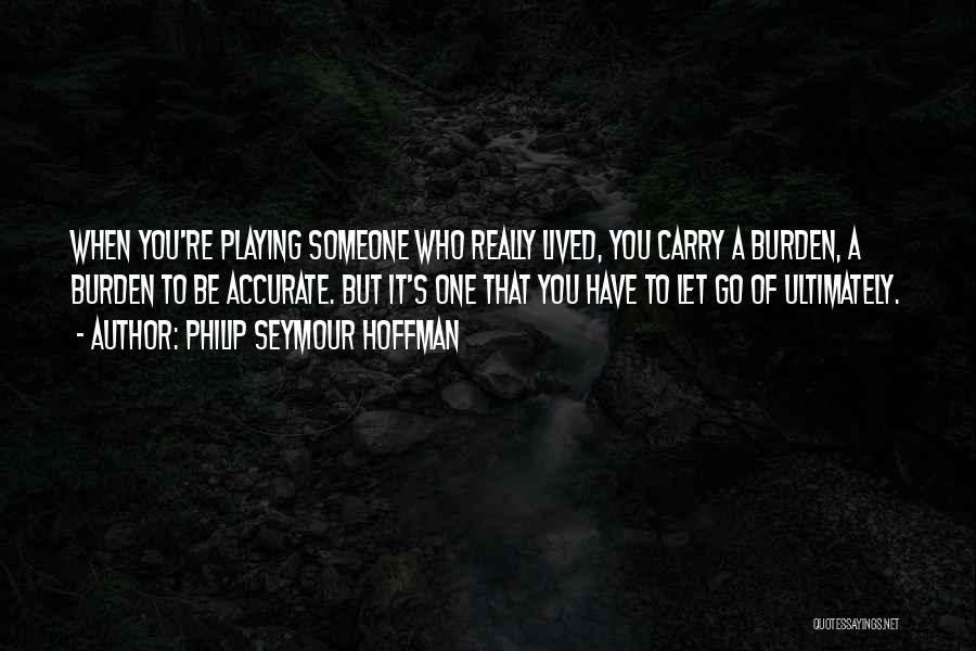 Philip Seymour Hoffman Quotes: When You're Playing Someone Who Really Lived, You Carry A Burden, A Burden To Be Accurate. But It's One That
