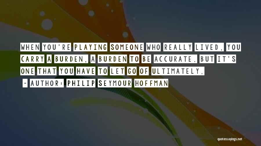 Philip Seymour Hoffman Quotes: When You're Playing Someone Who Really Lived, You Carry A Burden, A Burden To Be Accurate. But It's One That