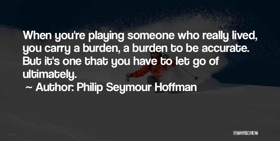 Philip Seymour Hoffman Quotes: When You're Playing Someone Who Really Lived, You Carry A Burden, A Burden To Be Accurate. But It's One That