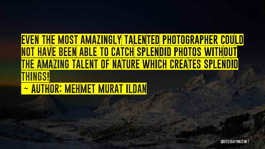 Mehmet Murat Ildan Quotes: Even The Most Amazingly Talented Photographer Could Not Have Been Able To Catch Splendid Photos Without The Amazing Talent Of