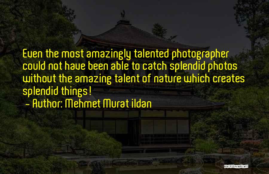 Mehmet Murat Ildan Quotes: Even The Most Amazingly Talented Photographer Could Not Have Been Able To Catch Splendid Photos Without The Amazing Talent Of