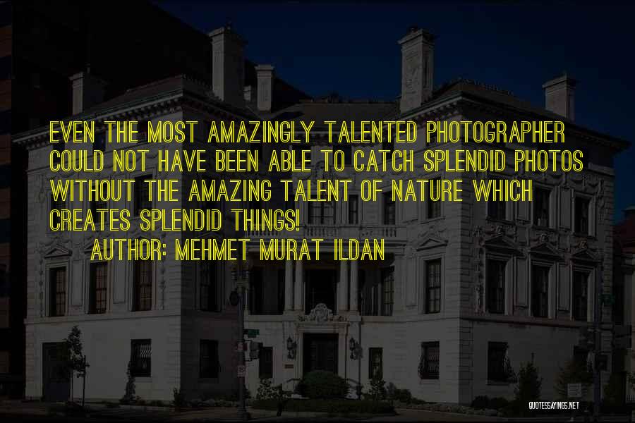 Mehmet Murat Ildan Quotes: Even The Most Amazingly Talented Photographer Could Not Have Been Able To Catch Splendid Photos Without The Amazing Talent Of