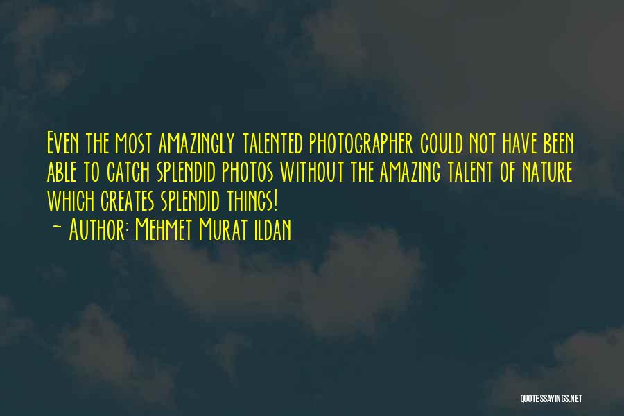 Mehmet Murat Ildan Quotes: Even The Most Amazingly Talented Photographer Could Not Have Been Able To Catch Splendid Photos Without The Amazing Talent Of