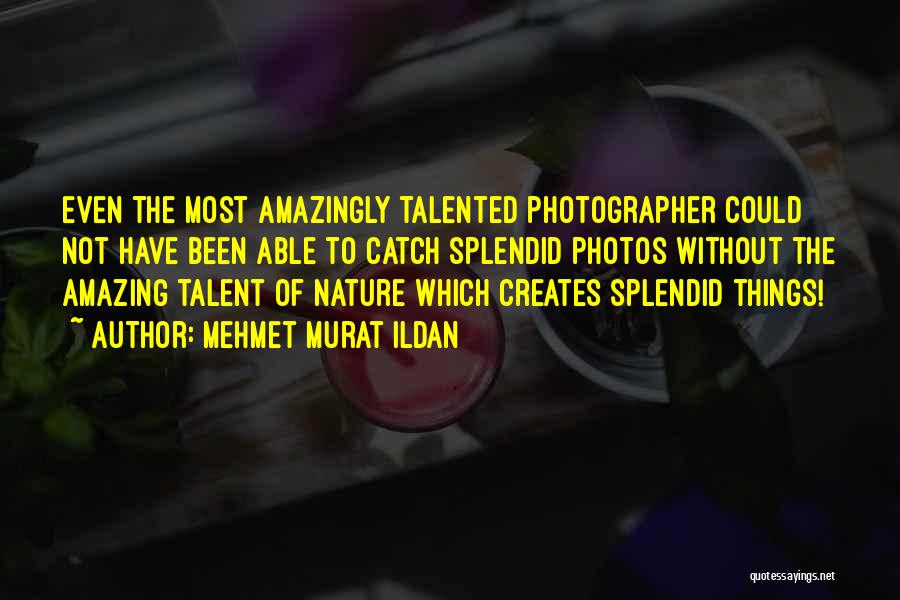 Mehmet Murat Ildan Quotes: Even The Most Amazingly Talented Photographer Could Not Have Been Able To Catch Splendid Photos Without The Amazing Talent Of