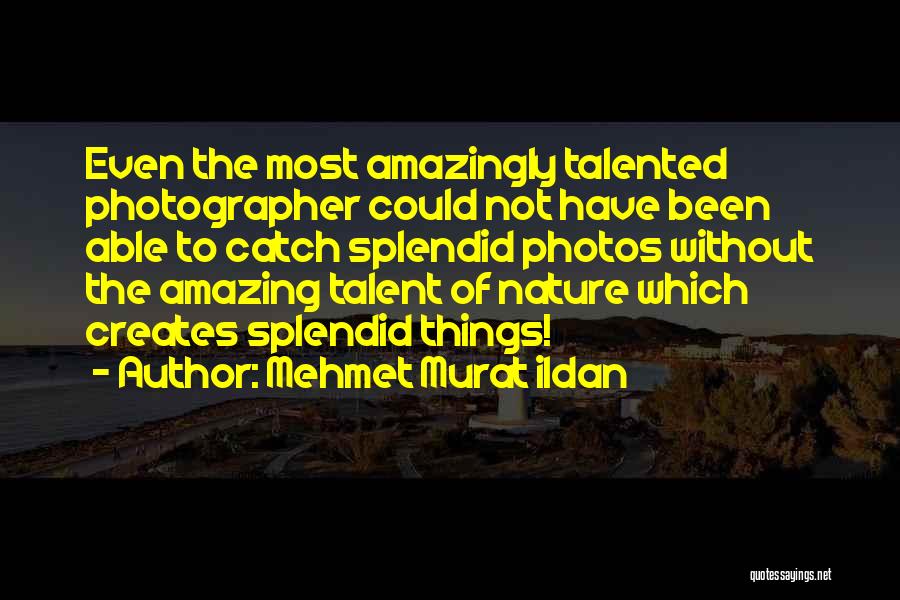 Mehmet Murat Ildan Quotes: Even The Most Amazingly Talented Photographer Could Not Have Been Able To Catch Splendid Photos Without The Amazing Talent Of