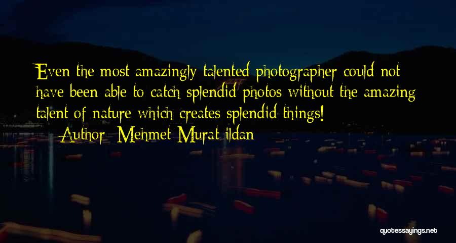 Mehmet Murat Ildan Quotes: Even The Most Amazingly Talented Photographer Could Not Have Been Able To Catch Splendid Photos Without The Amazing Talent Of