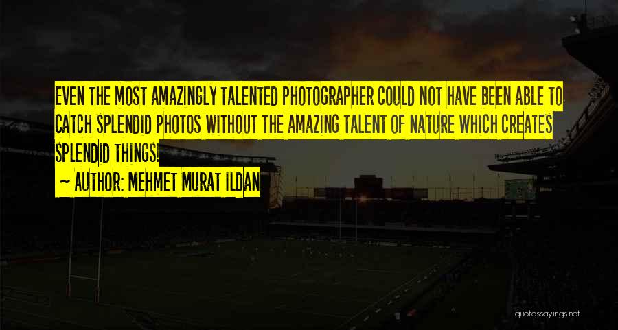 Mehmet Murat Ildan Quotes: Even The Most Amazingly Talented Photographer Could Not Have Been Able To Catch Splendid Photos Without The Amazing Talent Of