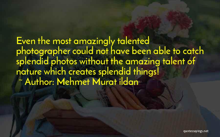 Mehmet Murat Ildan Quotes: Even The Most Amazingly Talented Photographer Could Not Have Been Able To Catch Splendid Photos Without The Amazing Talent Of