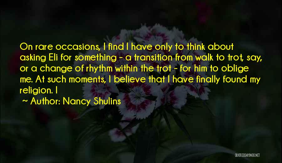 Nancy Shulins Quotes: On Rare Occasions, I Find I Have Only To Think About Asking Eli For Something - A Transition From Walk