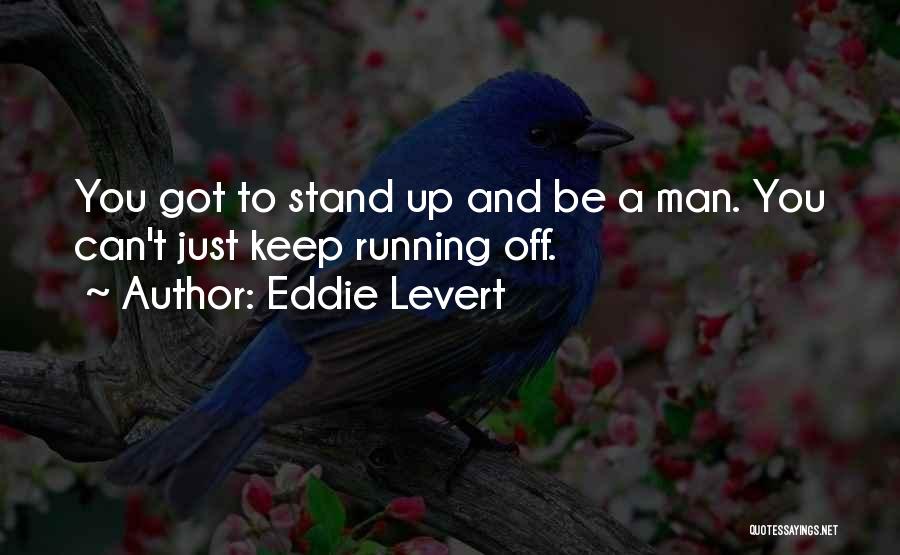 Eddie Levert Quotes: You Got To Stand Up And Be A Man. You Can't Just Keep Running Off.