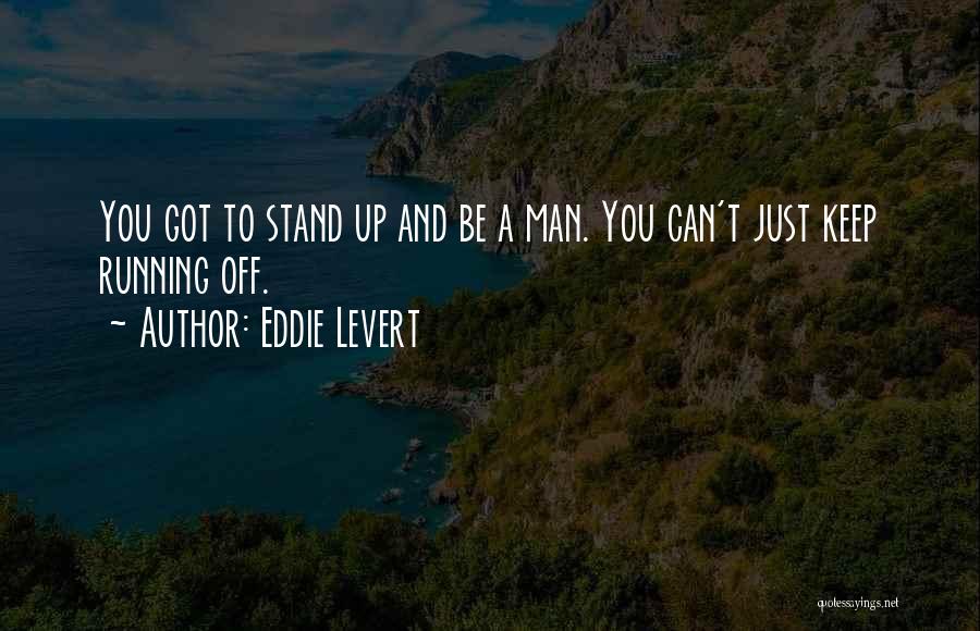 Eddie Levert Quotes: You Got To Stand Up And Be A Man. You Can't Just Keep Running Off.