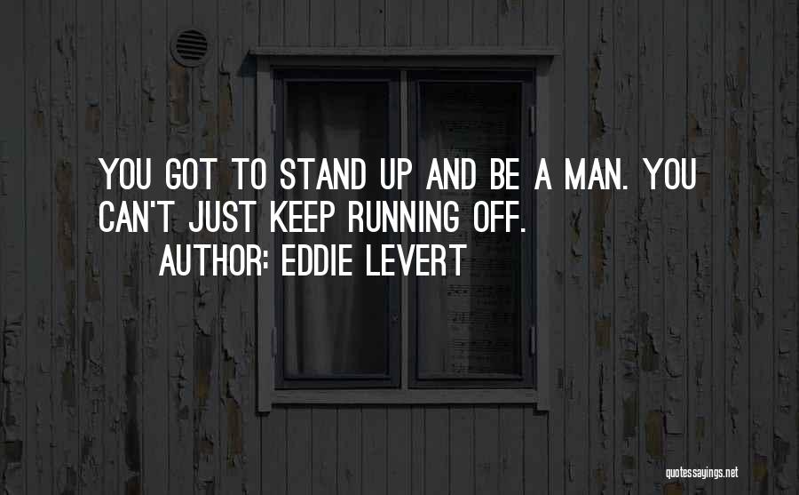 Eddie Levert Quotes: You Got To Stand Up And Be A Man. You Can't Just Keep Running Off.