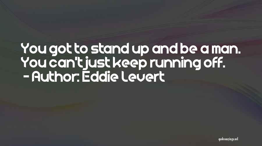 Eddie Levert Quotes: You Got To Stand Up And Be A Man. You Can't Just Keep Running Off.
