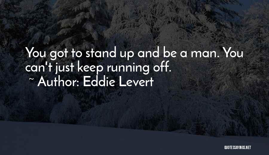 Eddie Levert Quotes: You Got To Stand Up And Be A Man. You Can't Just Keep Running Off.