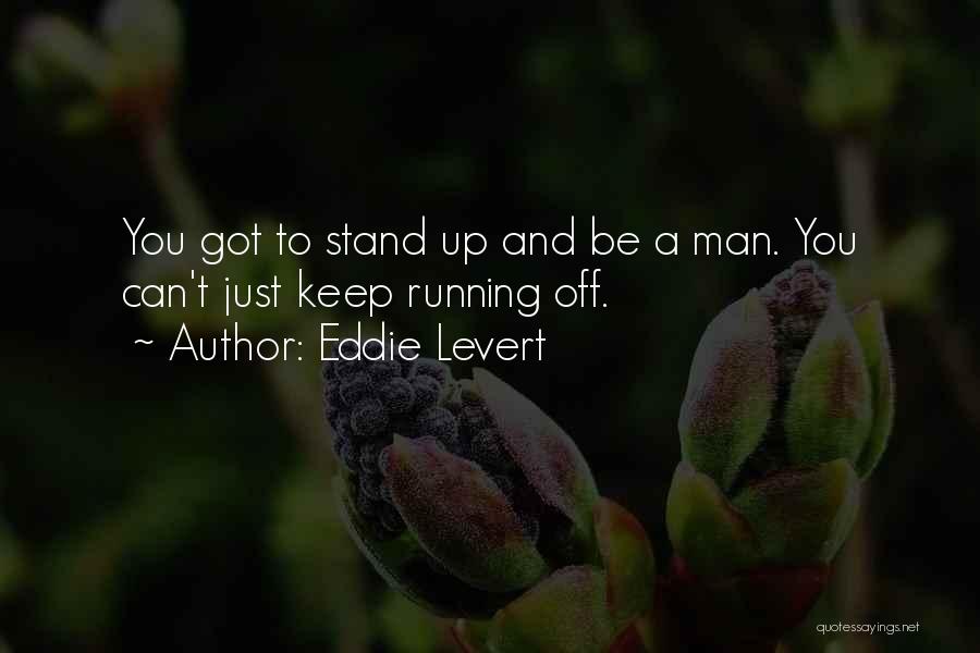 Eddie Levert Quotes: You Got To Stand Up And Be A Man. You Can't Just Keep Running Off.