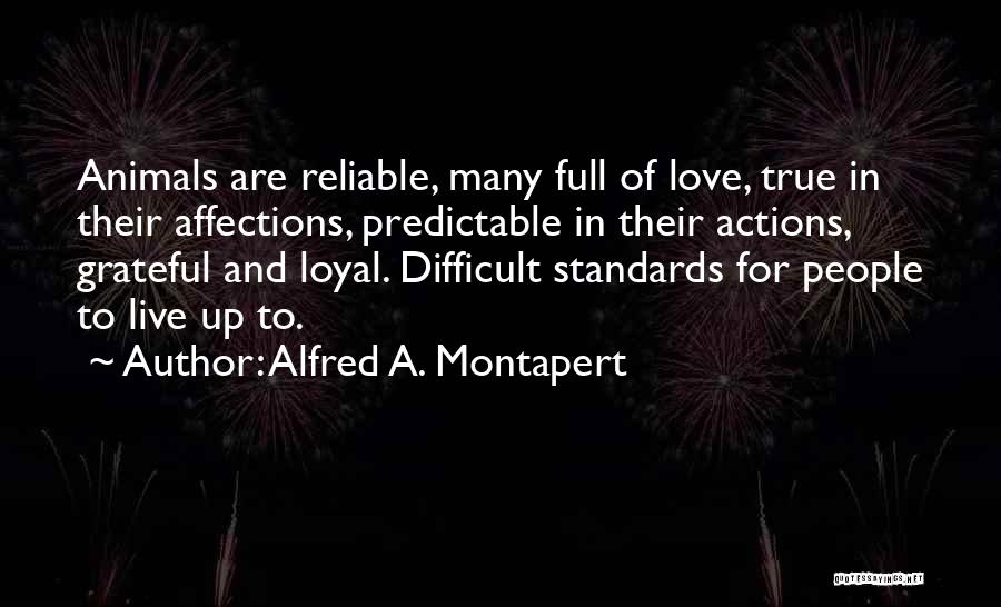 Alfred A. Montapert Quotes: Animals Are Reliable, Many Full Of Love, True In Their Affections, Predictable In Their Actions, Grateful And Loyal. Difficult Standards