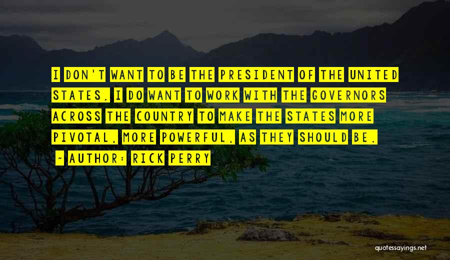 Rick Perry Quotes: I Don't Want To Be The President Of The United States. I Do Want To Work With The Governors Across