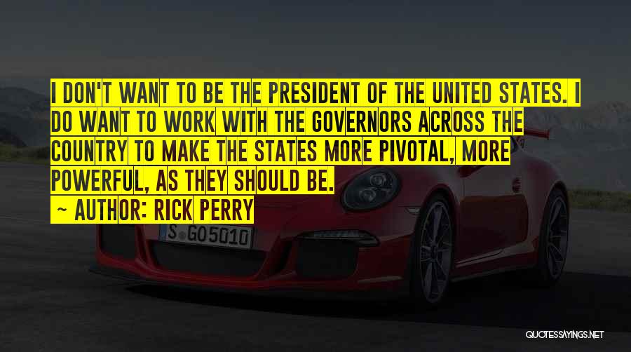 Rick Perry Quotes: I Don't Want To Be The President Of The United States. I Do Want To Work With The Governors Across