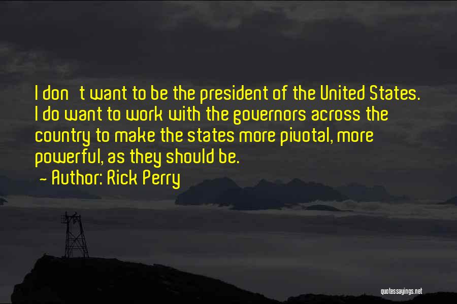 Rick Perry Quotes: I Don't Want To Be The President Of The United States. I Do Want To Work With The Governors Across