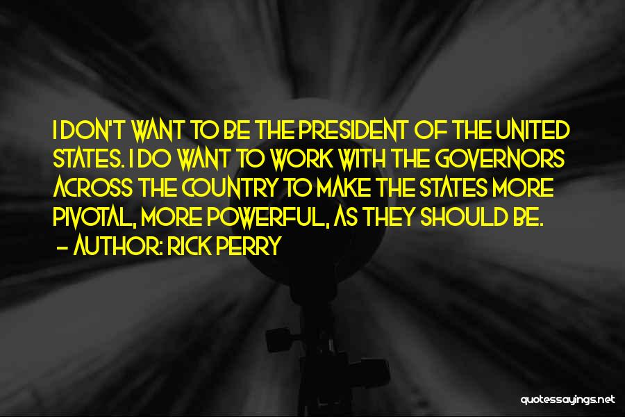 Rick Perry Quotes: I Don't Want To Be The President Of The United States. I Do Want To Work With The Governors Across