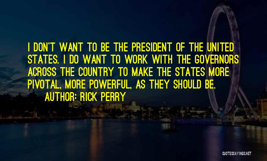 Rick Perry Quotes: I Don't Want To Be The President Of The United States. I Do Want To Work With The Governors Across