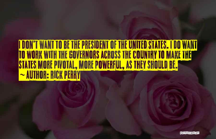 Rick Perry Quotes: I Don't Want To Be The President Of The United States. I Do Want To Work With The Governors Across