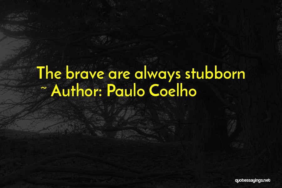 Paulo Coelho Quotes: The Brave Are Always Stubborn
