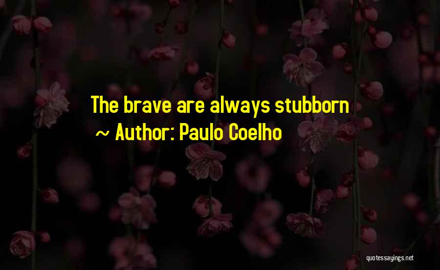 Paulo Coelho Quotes: The Brave Are Always Stubborn