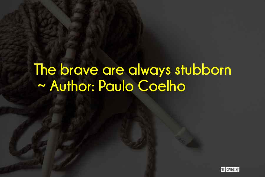 Paulo Coelho Quotes: The Brave Are Always Stubborn