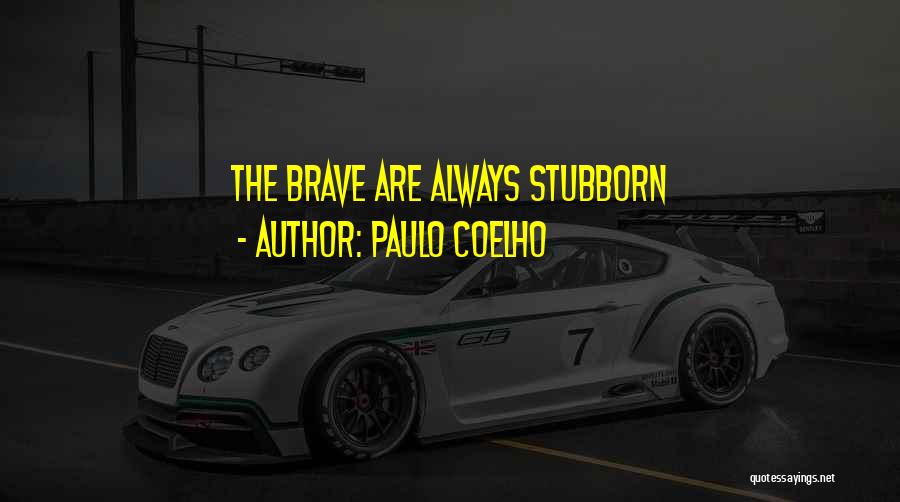 Paulo Coelho Quotes: The Brave Are Always Stubborn