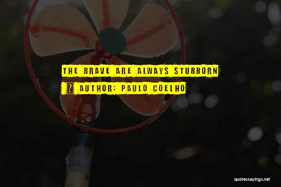 Paulo Coelho Quotes: The Brave Are Always Stubborn