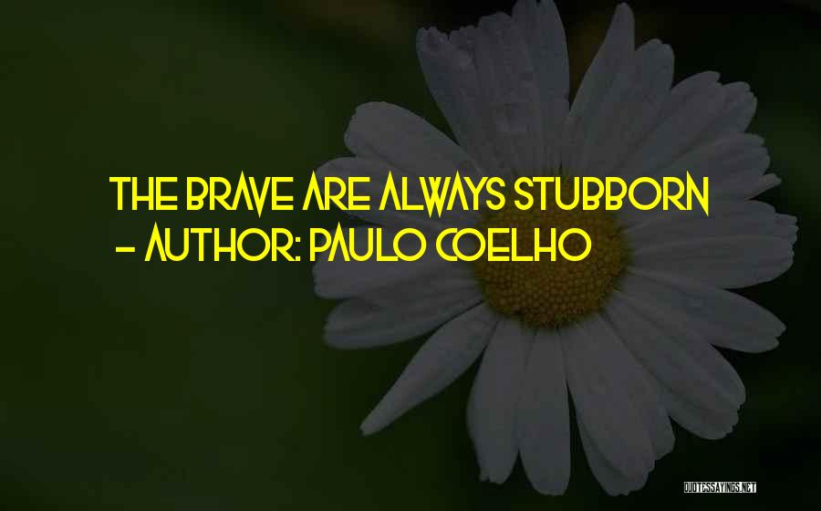 Paulo Coelho Quotes: The Brave Are Always Stubborn