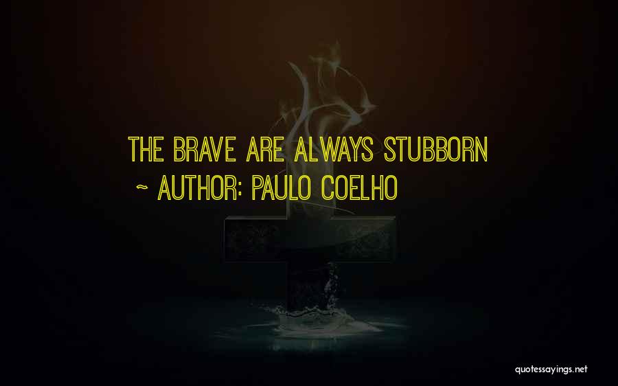 Paulo Coelho Quotes: The Brave Are Always Stubborn
