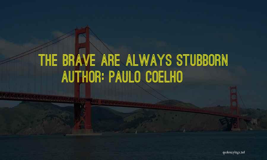 Paulo Coelho Quotes: The Brave Are Always Stubborn