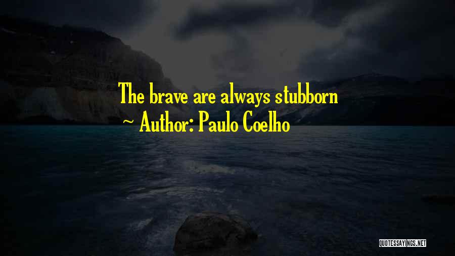Paulo Coelho Quotes: The Brave Are Always Stubborn