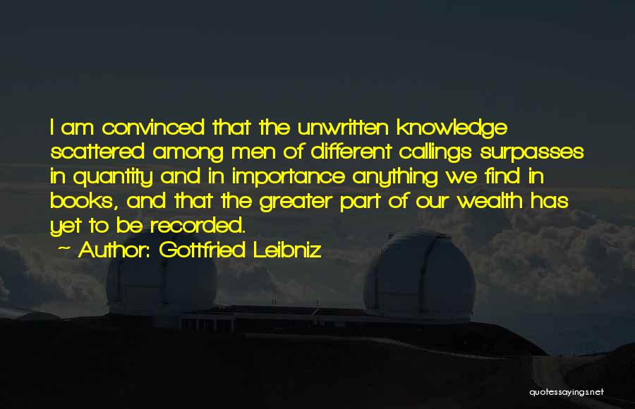 Gottfried Leibniz Quotes: I Am Convinced That The Unwritten Knowledge Scattered Among Men Of Different Callings Surpasses In Quantity And In Importance Anything
